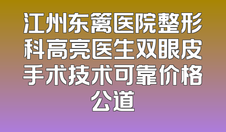 江州东篱医院整形科高亮医生双眼皮手术技术可靠价格公道