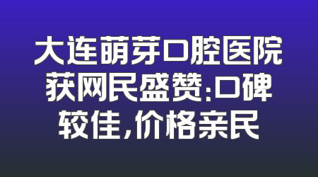 大连萌芽口腔医院获网民盛赞：口碑较佳，价格亲民