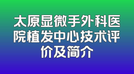 太原显微手外科医院植发中心技术评价及简介