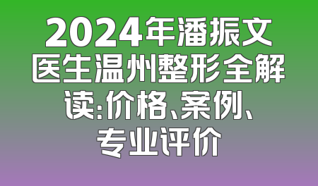 2024年潘振文医生温州整形全解读：价格、案例、专业评价
