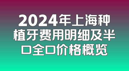 2024年上海种植牙费用明细及半口全口价格概览