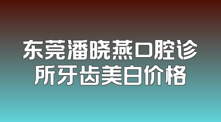 东莞潘晓燕口腔诊所牙齿美白价格