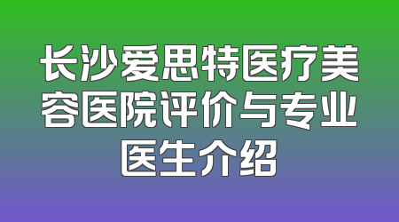 长沙爱思特医疗美容医院评价与专业医生介绍