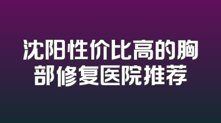 沈阳性价比高的胸部修复医院推荐