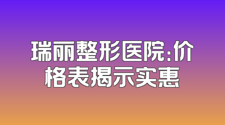 瑞丽整形医院：价格表揭示实惠