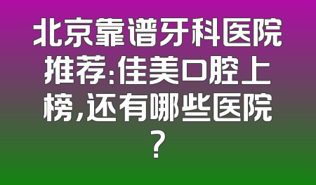 北京靠谱牙科医院推荐：佳美口腔上榜，还有哪些医院？