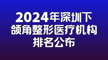 2024年深圳下颌角整形医疗机构排名公布