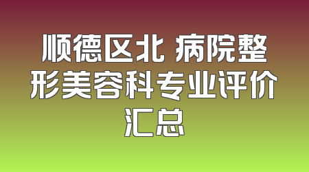 顺德区北滘病院整形美容科专业评价汇总