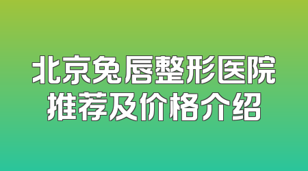 北京兔唇整形医院推荐及价格介绍
