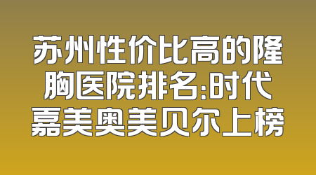 苏州性价比高的隆胸医院排名：时代嘉美奥美贝尔上榜