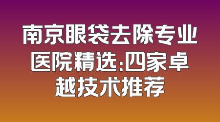 南京眼袋去除专业医院精选：四家卓越技术推荐