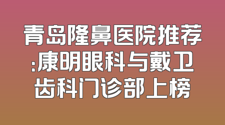 青岛隆鼻医院推荐：康明眼科与戴卫齿科门诊部上榜