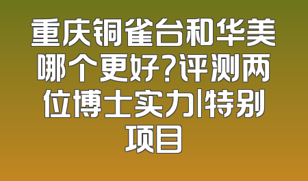 重庆铜雀台和华美哪个更好？评测两位博士实力|特别项目