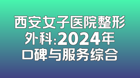 西安女子医院整形外科：2024年口碑与服务综合