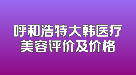 呼和浩特大韩医疗美容评价及价格