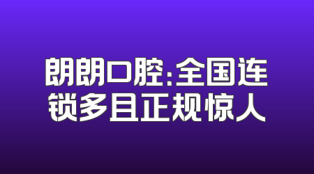 朗朗口腔：全国连锁多且正规惊人
