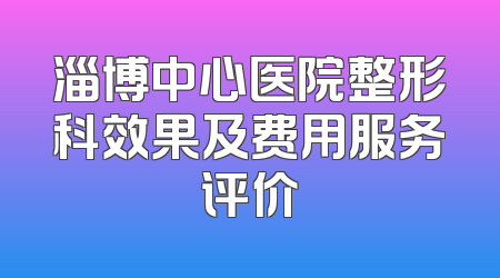 淄博中心医院整形科效果及费用服务评价
