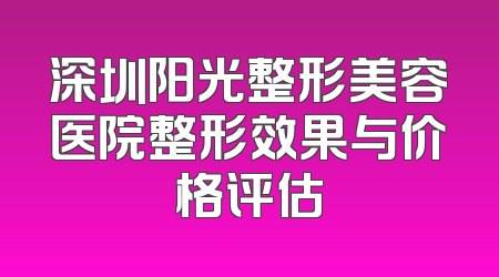 深圳阳光整形美容医院整形效果与价格评估