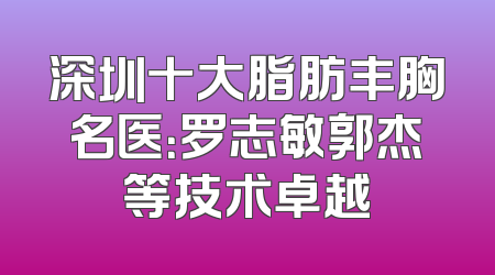 深圳十大脂肪丰胸名医：罗志敏郭杰等技术卓越
