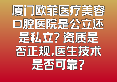 厦门欧菲医疗美容口腔医院是公立还是私立？ 资质是否正规，医生技术是否可靠？