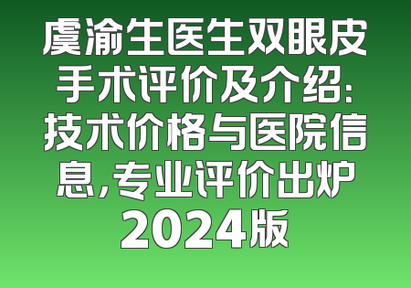 虞渝生医生双眼皮手术评价及介绍：技术价格与医院信息，专业评价出炉2024版