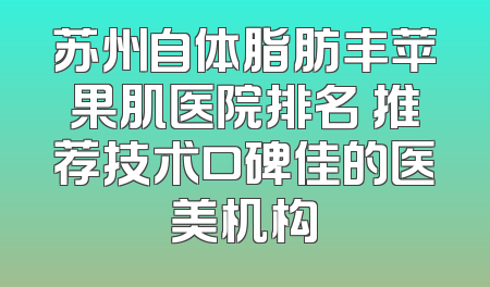 苏州自体脂肪丰苹果肌医院排名 推荐技术口碑佳的医美机构