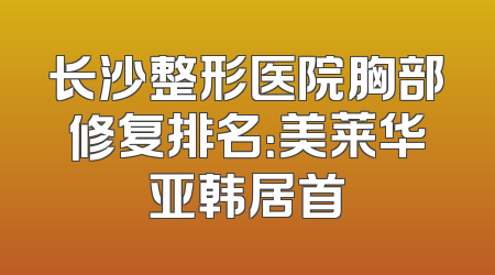长沙整形医院胸部修复排名：美莱华亚韩居首