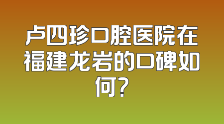 卢四珍口腔医院在福建龙岩的口碑如何？