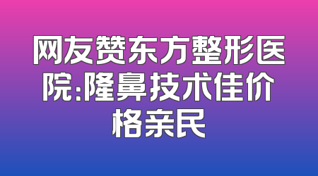网友赞东方整形医院：隆鼻技术佳价格亲民