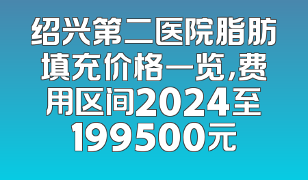 绍兴第二医院脂肪填充价格一览，费用区间2024至199500元