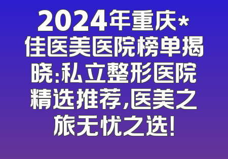 2024年重庆*佳医美医院榜单揭晓：私立整形医院精选推荐，医美之旅无忧之选！