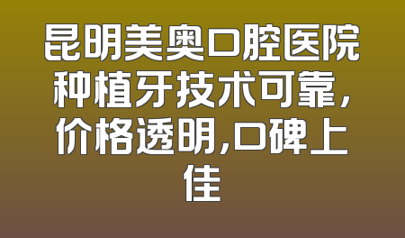 昆明美奥口腔医院种植牙技术可靠，价格透明，口碑上佳