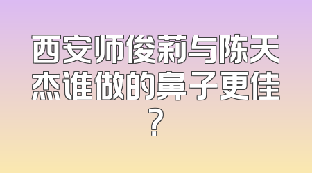 西安师俊莉与陈天杰谁做的鼻子更佳？