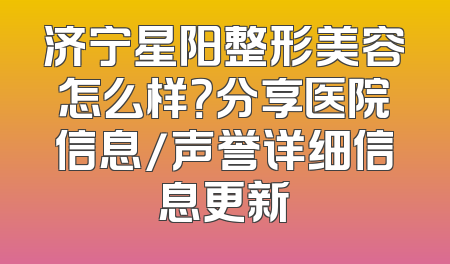 济宁星阳整形美容怎么样？分享医院信息/声誉详细信息更新