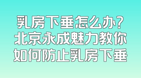 乳房下垂怎么办？北京永成魅力教你如何防止乳房下垂