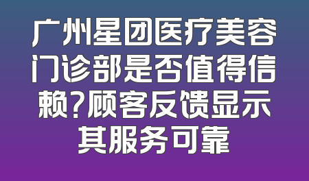 广州星团医疗美容门诊部是否值得信赖？顾客反馈显示其服务可靠