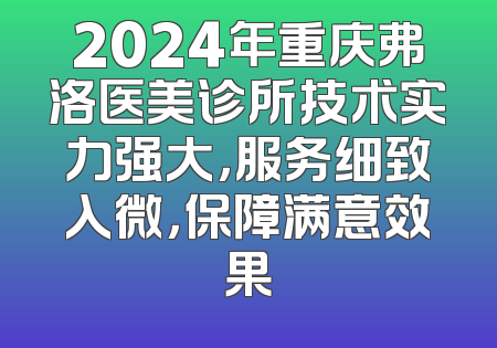 2024年重庆弗洛医美诊所技术实力强大，服务细致入微，保障满意效果