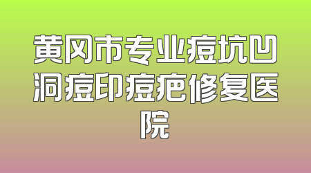 黄冈市专业痘坑凹洞痘印痘疤修复医院