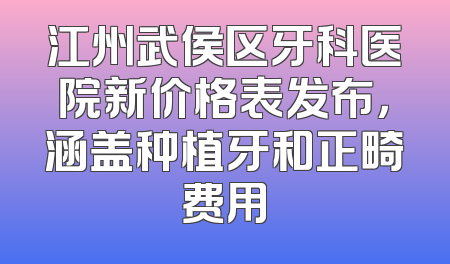 江州武侯区牙科医院新价格表发布，涵盖种植牙和正畸费用