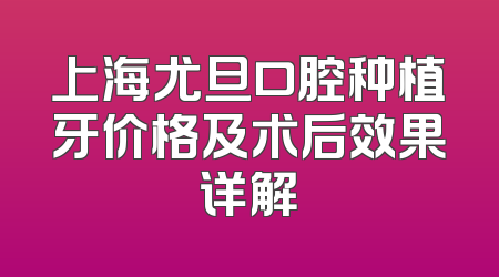 上海尤旦口腔种植牙价格及术后效果详解