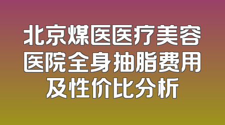 北京煤医医疗美容医院全身抽脂费用及性价比分析
