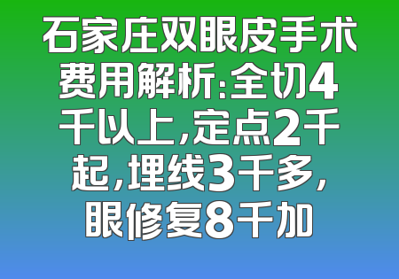 石家庄双眼皮手术费用解析：全切4千以上，定点2千起，埋线3千多，眼修复8千加
