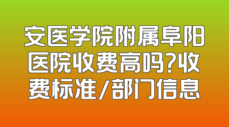 安医学院附属阜阳医院收费高吗？收费标准/部门信息