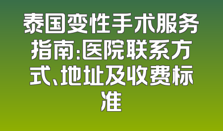 泰国变性手术服务指南：医院联系方式、地址及收费标准