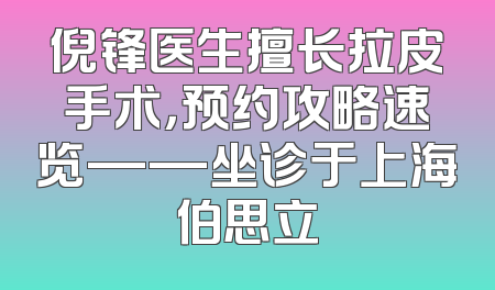 倪锋医生擅长拉皮手术，预约攻略速览——坐诊于上海伯思立