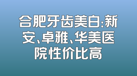 合肥牙齿美白：新安、卓雅、华美医院性价比高