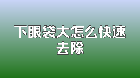 下眼袋大怎么快速去除