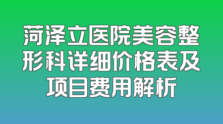 菏泽立医院美容整形科详细价格表及项目费用解析
