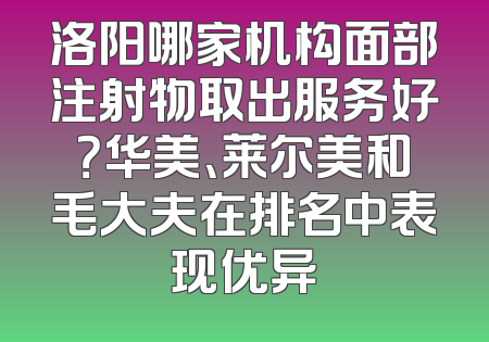 洛阳哪家机构面部注射物取出服务好？华美、莱尔美和毛大夫在排名中表现优异