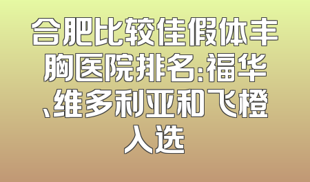 合肥比较佳假体丰胸医院排名：福华、维多利亚和飞橙入选